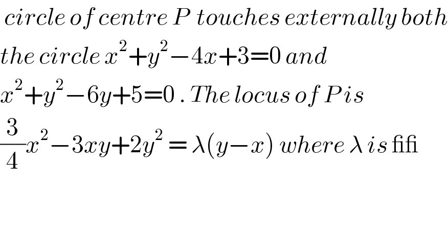  circle of centre P  touches externally both  the circle x^2 +y^2 −4x+3=0 and   x^2 +y^2 −6y+5=0 . The locus of P is  (3/4)x^2 −3xy+2y^2  = λ(y−x) where λ is __  