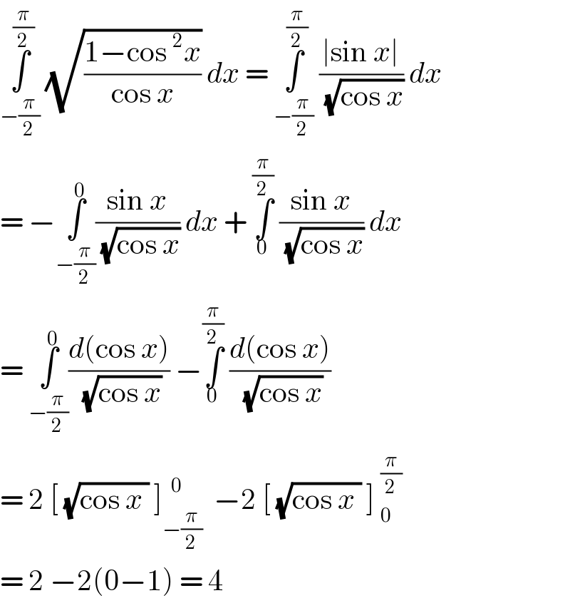 ∫_(−(π/2)) ^(π/2)  (√((1−cos^2 x)/(cos x))) dx = ∫_(−(π/2)) ^(π/2)  ((∣sin x∣)/( (√(cos x)))) dx  = −∫_(−(π/2)) ^0 ((sin x)/( (√(cos x)))) dx + ∫_0 ^(π/2)  ((sin x)/( (√(cos x)))) dx   = ∫_(−(π/2)) ^0 ((d(cos x))/( (√(cos x)))) −∫_0 ^(π/2)  ((d(cos x))/( (√(cos x))))  = 2 [ (√(cos x )) ]_(−(π/2)) ^(   0)   −2 [ (√(cos x )) ] _0^(π/2)   = 2 −2(0−1) = 4  