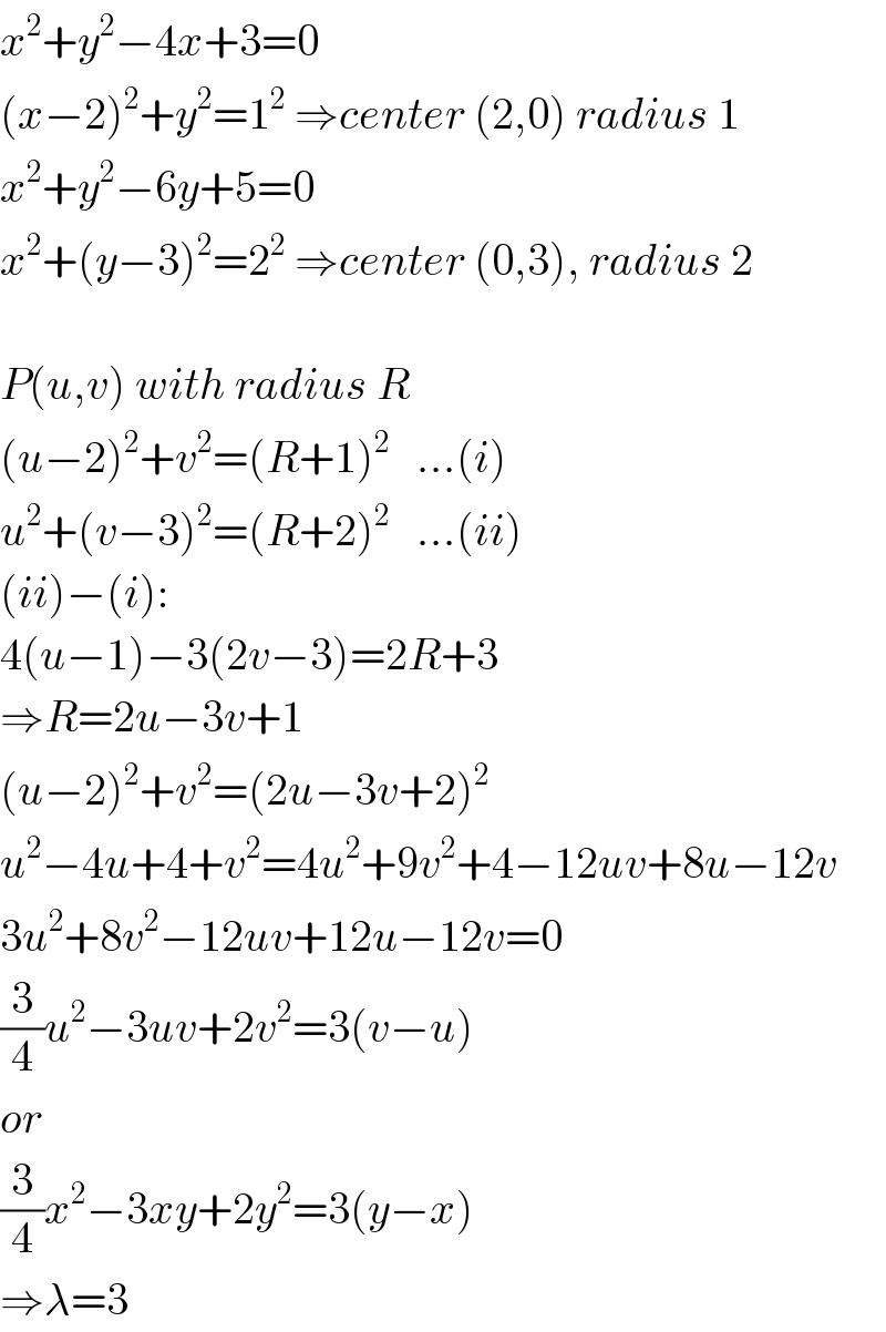 x^2 +y^2 −4x+3=0  (x−2)^2 +y^2 =1^2  ⇒center (2,0) radius 1  x^2 +y^2 −6y+5=0  x^2 +(y−3)^2 =2^2  ⇒center (0,3), radius 2    P(u,v) with radius R  (u−2)^2 +v^2 =(R+1)^2    ...(i)  u^2 +(v−3)^2 =(R+2)^2    ...(ii)  (ii)−(i):  4(u−1)−3(2v−3)=2R+3  ⇒R=2u−3v+1  (u−2)^2 +v^2 =(2u−3v+2)^2    u^2 −4u+4+v^2 =4u^2 +9v^2 +4−12uv+8u−12v  3u^2 +8v^2 −12uv+12u−12v=0  (3/4)u^2 −3uv+2v^2 =3(v−u)  or  (3/4)x^2 −3xy+2y^2 =3(y−x)  ⇒λ=3  