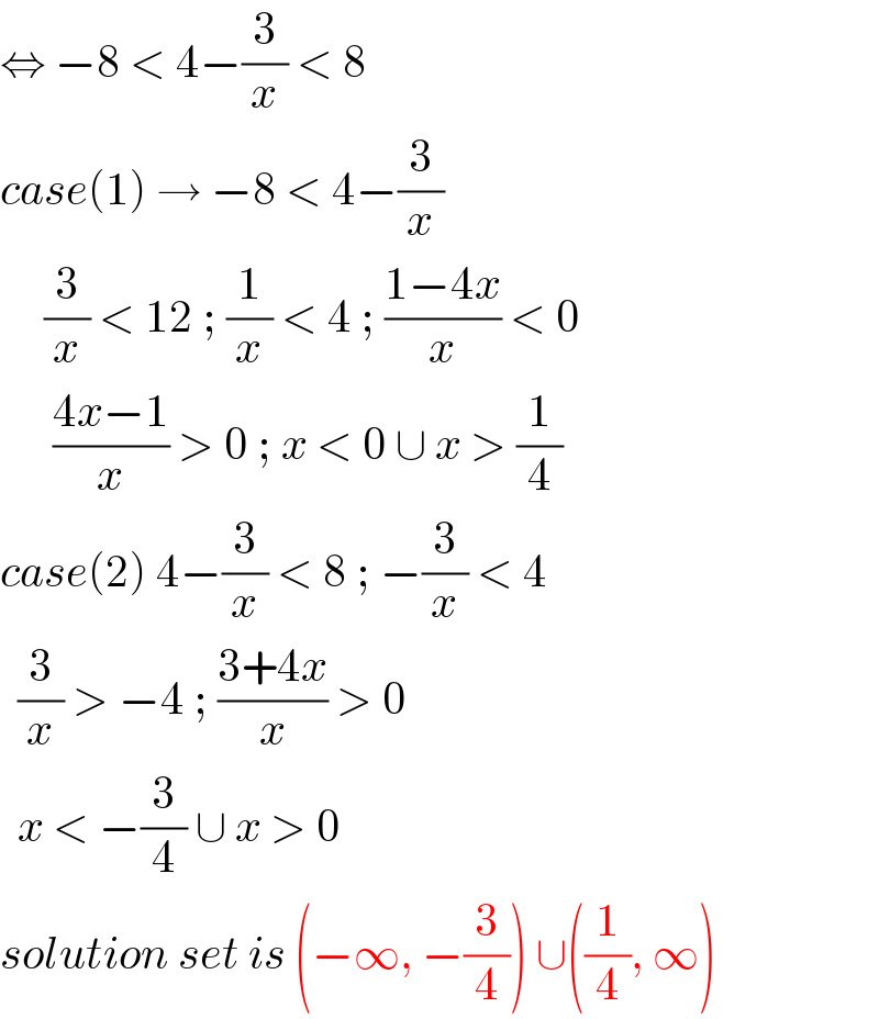 ⇔ −8 < 4−(3/x) < 8  case(1) → −8 < 4−(3/x)       (3/x) < 12 ; (1/x) < 4 ; ((1−4x)/x) < 0        ((4x−1)/x) > 0 ; x < 0 ∪ x > (1/4)  case(2) 4−(3/x) < 8 ; −(3/x) < 4    (3/x) > −4 ; ((3+4x)/x) > 0    x < −(3/4) ∪ x > 0  solution set is (−∞, −(3/4)) ∪((1/4), ∞)  