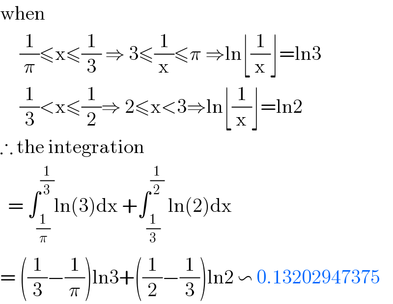when       (1/π)≤x≤(1/3) ⇒ 3≤(1/x)≤π ⇒ln⌊(1/x)⌋=ln3       (1/3)<x≤(1/2)⇒ 2≤x<3⇒ln⌊(1/x)⌋=ln2  ∴ the integration    = ∫_(1/π) ^(1/3) ln(3)dx +∫_(1/3) ^(1/2)  ln(2)dx  = ((1/3)−(1/π))ln3+((1/2)−(1/3))ln2 ∽ 0.13202947375  