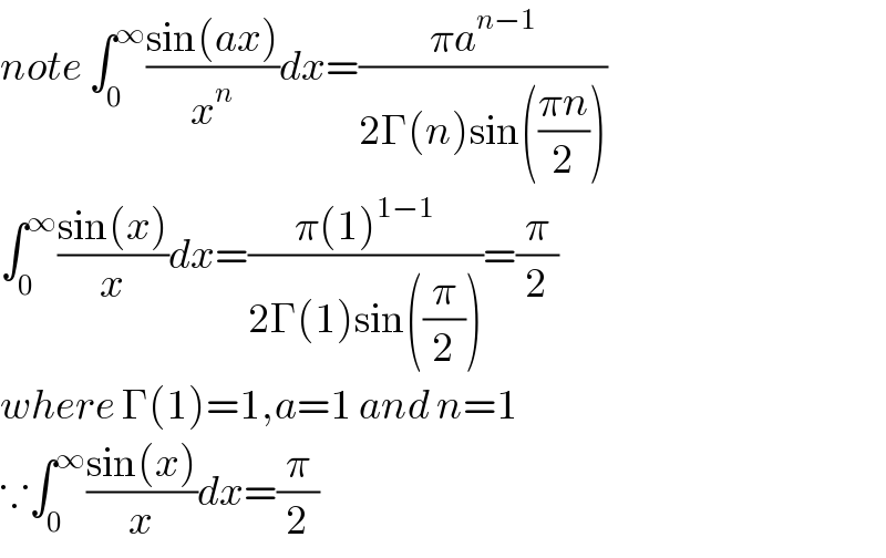 note ∫_0 ^∞ ((sin(ax))/x^n )dx=((πa^(n−1) )/(2Γ(n)sin(((πn)/2))))  ∫_0 ^∞ ((sin(x))/x)dx=((π(1)^(1−1) )/(2Γ(1)sin((π/2))))=(π/2)  where Γ(1)=1,a=1 and n=1  ∵∫_0 ^∞ ((sin(x))/x)dx=(π/2)  