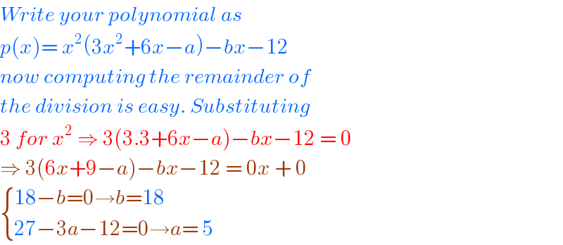 Write your polynomial as   p(x)= x^2 (3x^2 +6x−a)−bx−12  now computing the remainder of  the division is easy. Substituting   3 for x^2  ⇒ 3(3.3+6x−a)−bx−12 = 0  ⇒ 3(6x+9−a)−bx−12 = 0x + 0   { ((18−b=0→b=18)),((27−3a−12=0→a= 5  )) :}  