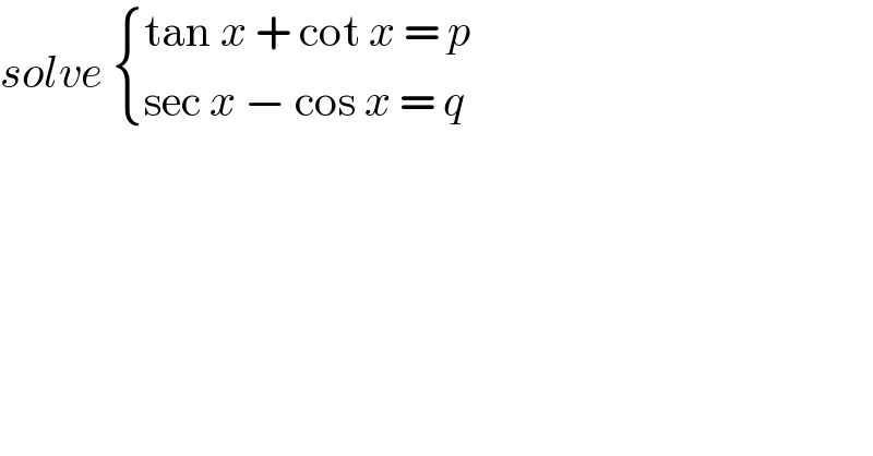 solve  { ((tan x + cot x = p)),((sec x − cos x = q)) :}  