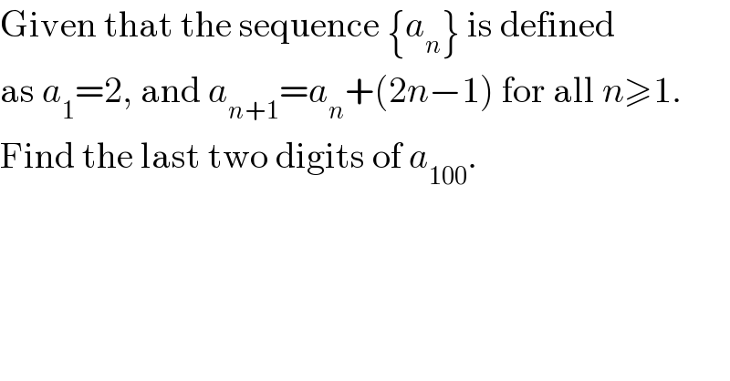 Given that the sequence {a_n } is defined  as a_1 =2, and a_(n+1) =a_n +(2n−1) for all n≥1.  Find the last two digits of a_(100) .  