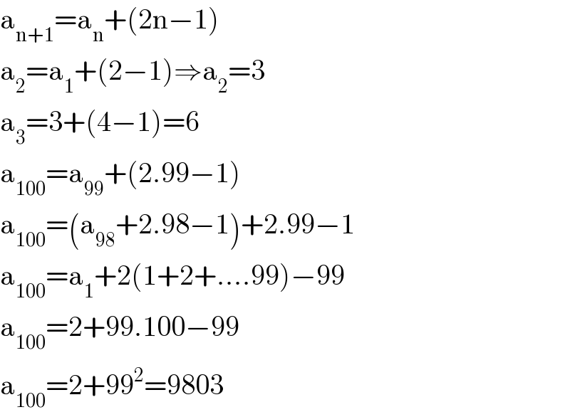 a_(n+1) =a_n +(2n−1)  a_2 =a_1 +(2−1)⇒a_2 =3  a_3 =3+(4−1)=6  a_(100) =a_(99) +(2.99−1)  a_(100) =(a_(98) +2.98−1)+2.99−1  a_(100) =a_1 +2(1+2+....99)−99  a_(100) =2+99.100−99  a_(100) =2+99^2 =9803  