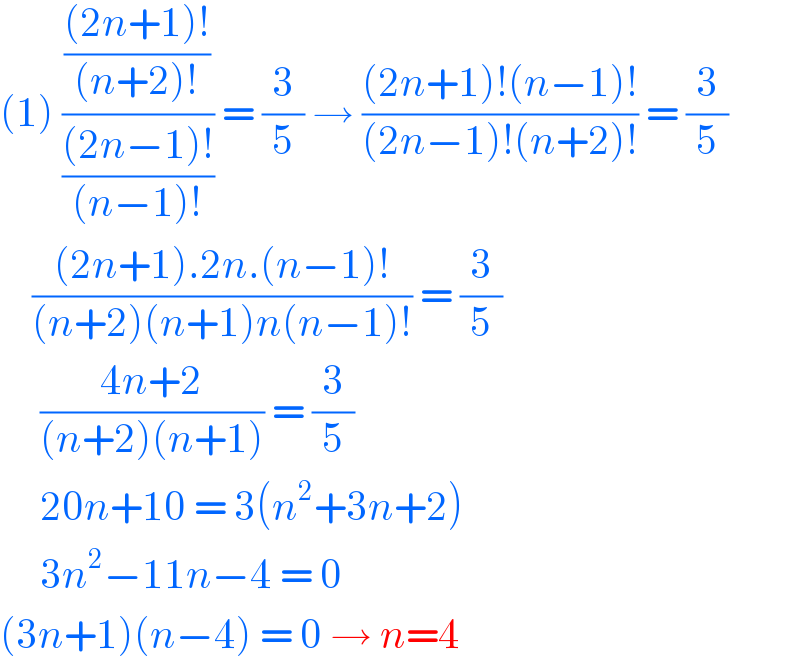 (1) ((((2n+1)!)/((n+2)!))/(((2n−1)!)/((n−1)!))) = (3/5) → (((2n+1)!(n−1)!)/((2n−1)!(n+2)!)) = (3/5)      (((2n+1).2n.(n−1)!)/((n+2)(n+1)n(n−1)!)) = (3/5)       ((4n+2)/((n+2)(n+1))) = (3/5)       20n+10 = 3(n^2 +3n+2)       3n^2 −11n−4 = 0  (3n+1)(n−4) = 0 → n=4  