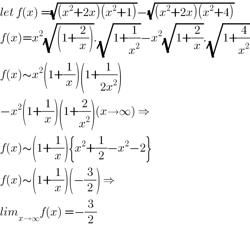 let f(x) =(√((x^2 +2x)(x^2 +1)))−(√((x^2 +2x)(x^2 +4)))  f(x)=x^2 (√((1+(2/x)))).(√(1+(1/x^2 )))−x^2 (√(1+(2/x))).(√(1+(4/x^2 )))  f(x)∼x^2 (1+(1/x))(1+(1/(2x^2 )))  −x^2 (1+(1/x))(1+(2/x^2 ))(x→∞) ⇒  f(x)∼(1+(1/x)){x^2 +(1/2)−x^2 −2}  f(x)∼(1+(1/x))(−(3/2)) ⇒  lim_(x→∞) f(x) =−(3/2)  
