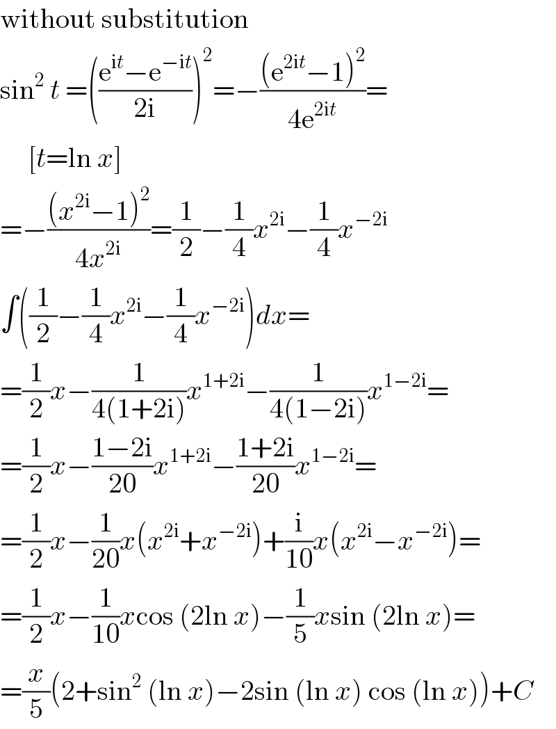 without substitution  sin^2  t =(((e^(it) −e^(−it) )/(2i)))^2 =−(((e^(2it) −1)^2 )/(4e^(2it) ))=       [t=ln x]  =−(((x^(2i) −1)^2 )/(4x^(2i) ))=(1/2)−(1/4)x^(2i) −(1/4)x^(−2i)   ∫((1/2)−(1/4)x^(2i) −(1/4)x^(−2i) )dx=  =(1/2)x−(1/(4(1+2i)))x^(1+2i) −(1/(4(1−2i)))x^(1−2i) =  =(1/2)x−((1−2i)/(20))x^(1+2i) −((1+2i)/(20))x^(1−2i) =  =(1/2)x−(1/(20))x(x^(2i) +x^(−2i) )+(i/(10))x(x^(2i) −x^(−2i) )=  =(1/2)x−(1/(10))xcos (2ln x)−(1/5)xsin (2ln x)=  =(x/5)(2+sin^2  (ln x)−2sin (ln x) cos (ln x))+C  