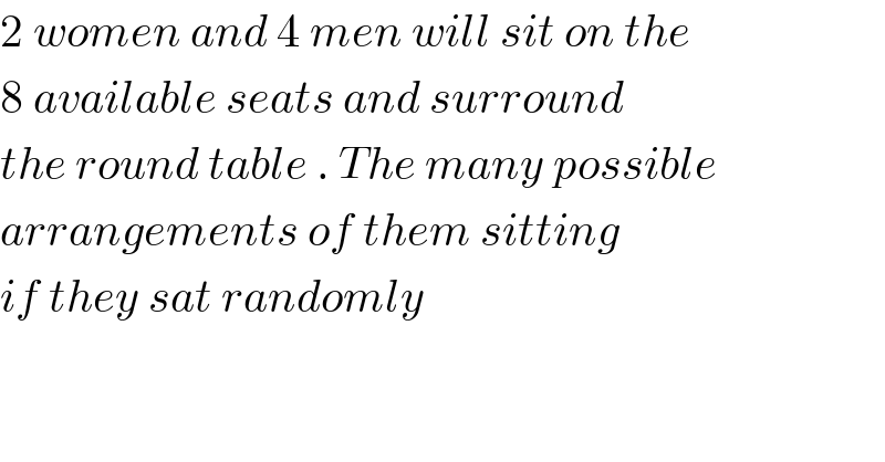 2 women and 4 men will sit on the  8 available seats and surround   the round table . The many possible  arrangements of them sitting  if they sat randomly  