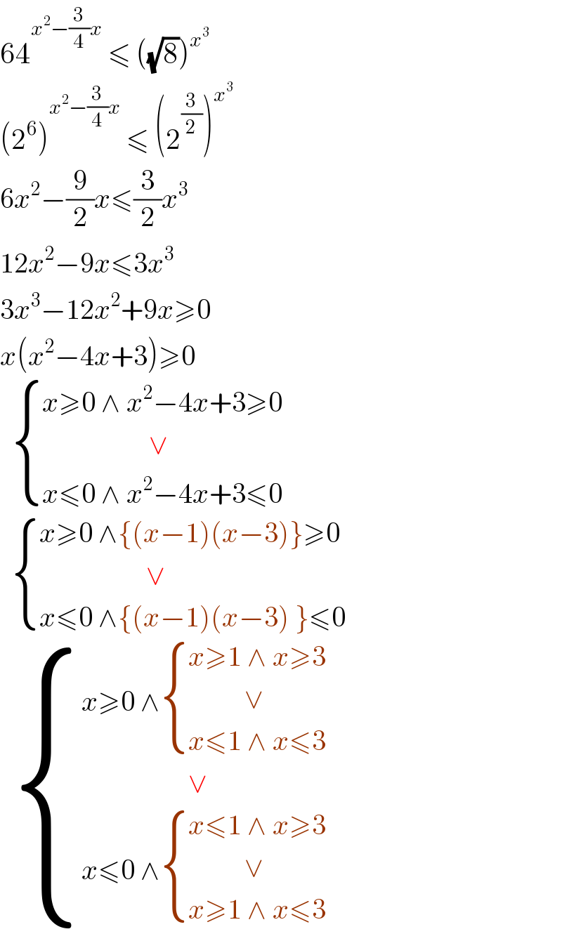 64^(x^2 −(3/4)x)  ≤ ((√8))^x^3     (2^6 )^(x^2 −(3/4)x)  ≤ (2^(3/2) )^x^3     6x^2 −(9/2)x≤(3/2)x^3   12x^2 −9x≤3x^3   3x^3 −12x^2 +9x≥0  x(x^2 −4x+3)≥0     { ((x≥0 ∧ x^2 −4x+3≥0)),((                   ∨)),((x≤0 ∧ x^2 −4x+3≤0)) :}     { ((x≥0 ∧{(x−1)(x−3)}≥0)),((                   ∨)),((x≤0 ∧{(x−1)(x−3) }≤0)) :}     { ((x≥0 ∧ { ((x≥1 ∧ x≥3)),((          ∨)),((x≤1 ∧ x≤3)) :})),((                   ∨)),((x≤0 ∧ { ((x≤1 ∧ x≥3 )),((          ∨)),((x≥1 ∧ x≤3)) :})) :}  