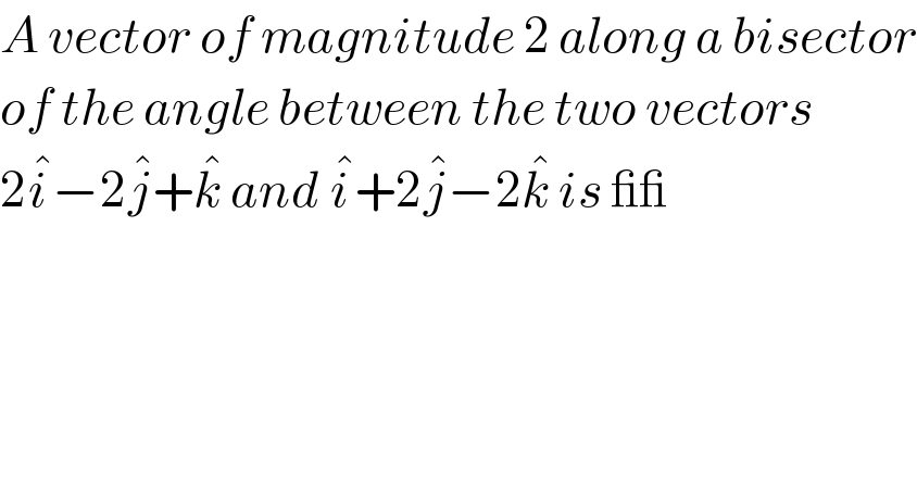A vector of magnitude 2 along a bisector  of the angle between the two vectors  2i^� −2j^� +k^�  and i^� +2j^� −2k^�  is __  
