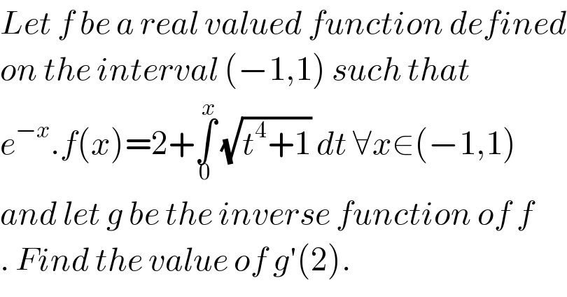 Let f be a real valued function defined  on the interval (−1,1) such that   e^(−x) .f(x)=2+∫_0 ^x  (√(t^4 +1)) dt ∀x∈(−1,1)  and let g be the inverse function of f  . Find the value of g′(2).  