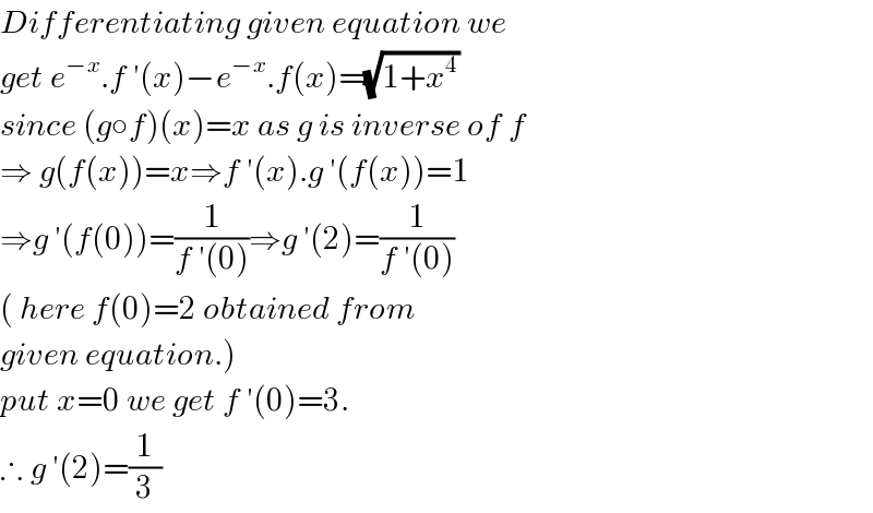 Differentiating given equation we  get e^(−x) .f ′(x)−e^(−x) .f(x)=(√(1+x^4 ))  since (g○f)(x)=x as g is inverse of f  ⇒ g(f(x))=x⇒f ′(x).g ′(f(x))=1  ⇒g ′(f(0))=(1/(f ′(0)))⇒g ′(2)=(1/(f ′(0)))  ( here f(0)=2 obtained from  given equation.)  put x=0 we get f ′(0)=3.  ∴ g ′(2)=(1/3)  