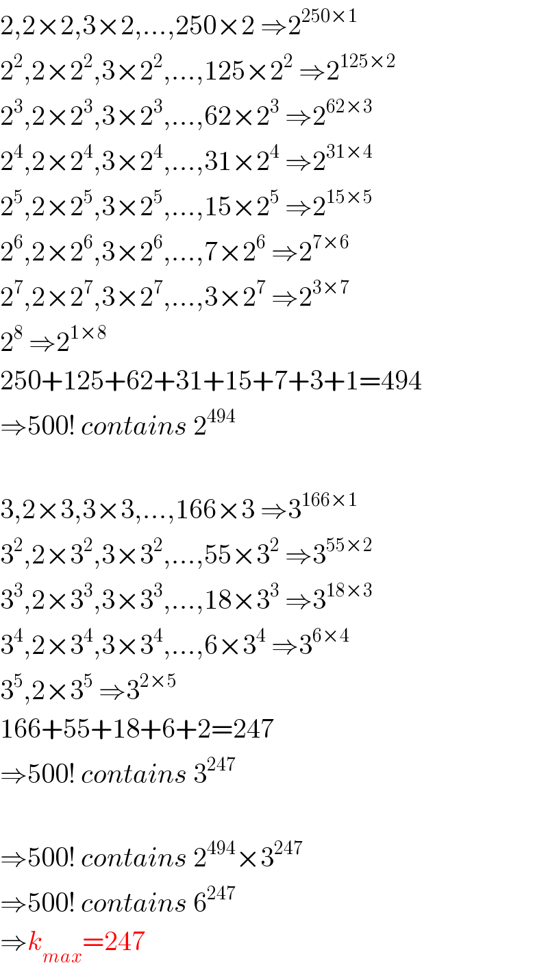 2,2×2,3×2,...,250×2 ⇒2^(250×1)   2^2 ,2×2^2 ,3×2^2 ,...,125×2^2  ⇒2^(125×2)   2^3 ,2×2^3 ,3×2^3 ,...,62×2^3  ⇒2^(62×3)   2^4 ,2×2^4 ,3×2^4 ,...,31×2^4  ⇒2^(31×4)   2^5 ,2×2^5 ,3×2^5 ,...,15×2^5  ⇒2^(15×5)   2^6 ,2×2^6 ,3×2^6 ,...,7×2^6  ⇒2^(7×6)   2^7 ,2×2^7 ,3×2^7 ,...,3×2^7  ⇒2^(3×7)   2^8  ⇒2^(1×8)   250+125+62+31+15+7+3+1=494  ⇒500! contains 2^(494)     3,2×3,3×3,...,166×3 ⇒3^(166×1)   3^2 ,2×3^2 ,3×3^2 ,...,55×3^2  ⇒3^(55×2)   3^3 ,2×3^3 ,3×3^3 ,...,18×3^3  ⇒3^(18×3)   3^4 ,2×3^4 ,3×3^4 ,...,6×3^4  ⇒3^(6×4)   3^5 ,2×3^5  ⇒3^(2×5)   166+55+18+6+2=247  ⇒500! contains 3^(247)     ⇒500! contains 2^(494) ×3^(247)   ⇒500! contains 6^(247)   ⇒k_(max) =247  