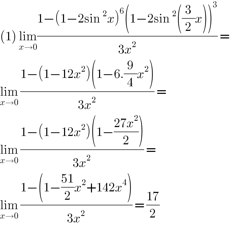 (1) lim_(x→0) ((1−(1−2sin^2 x)^6 (1−2sin^2 ((3/2)x))^3 )/(3x^2 )) =  lim_(x→0)  ((1−(1−12x^2 )(1−6.(9/4)x^2 ))/(3x^2 )) =  lim_(x→0)  ((1−(1−12x^2 )(1−((27x^2 )/2)))/(3x^2 )) =   lim_(x→0)  ((1−(1−((51)/2)x^2 +142x^4 ))/(3x^2 )) = ((17)/2)  