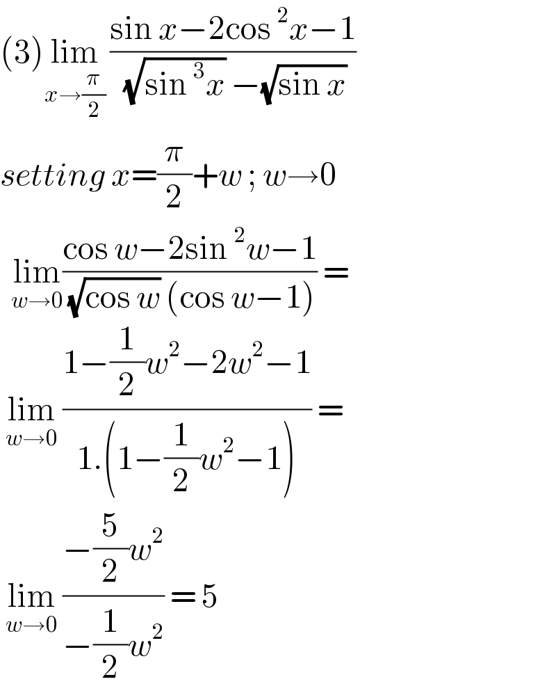 (3)lim_(x→(π/2))  ((sin x−2cos^2 x−1)/( (√(sin^3 x)) −(√(sin x))))   setting x=(π/2)+w ; w→0    lim_(w→0) ((cos w−2sin^2 w−1)/( (√(cos w)) (cos w−1))) =    lim_(w→0)  ((1−(1/2)w^2 −2w^2 −1)/(1.(1−(1/2)w^2 −1))) =    lim_(w→0)  ((−(5/2)w^2 )/(−(1/2)w^2 )) = 5  