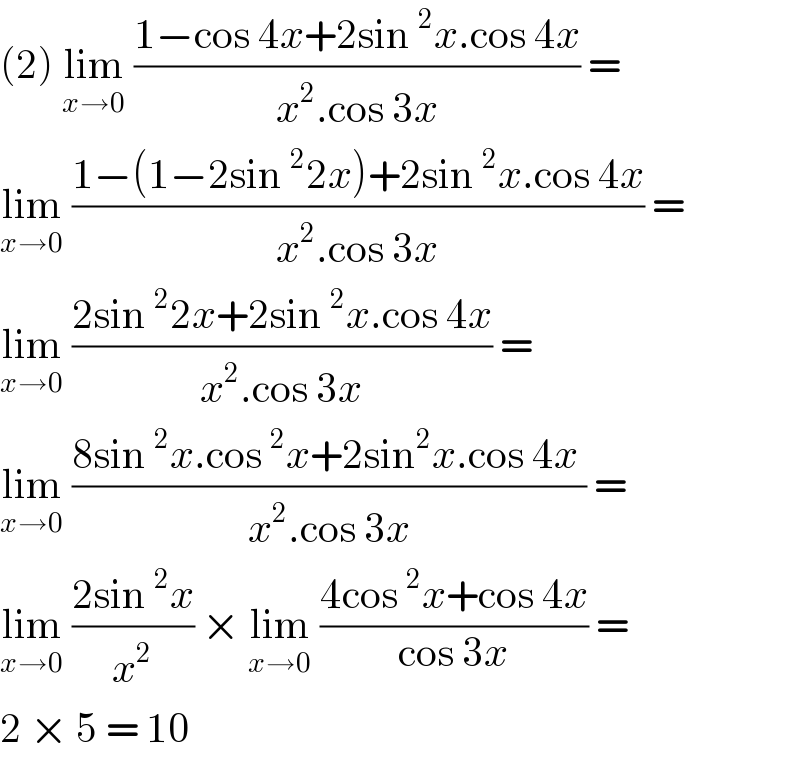 (2) lim_(x→0)  ((1−cos 4x+2sin^2 x.cos 4x)/(x^2 .cos 3x)) =  lim_(x→0)  ((1−(1−2sin^2 2x)+2sin^2 x.cos 4x)/(x^2 .cos 3x)) =  lim_(x→0)  ((2sin^2 2x+2sin^2 x.cos 4x)/(x^2 .cos 3x)) =  lim_(x→0)  ((8sin^2 x.cos^2 x+2sin^2 x.cos 4x )/(x^2 .cos 3x)) =  lim_(x→0)  ((2sin^2 x)/x^2 ) × lim_(x→0)  ((4cos^2 x+cos 4x)/(cos 3x)) =  2 × 5 = 10  