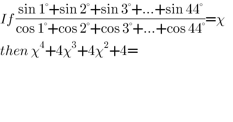 If ((sin 1°+sin 2°+sin 3°+...+sin 44°)/(cos 1°+cos 2°+cos 3°+...+cos 44°))=χ  then χ^4 +4χ^3 +4χ^2 +4=  