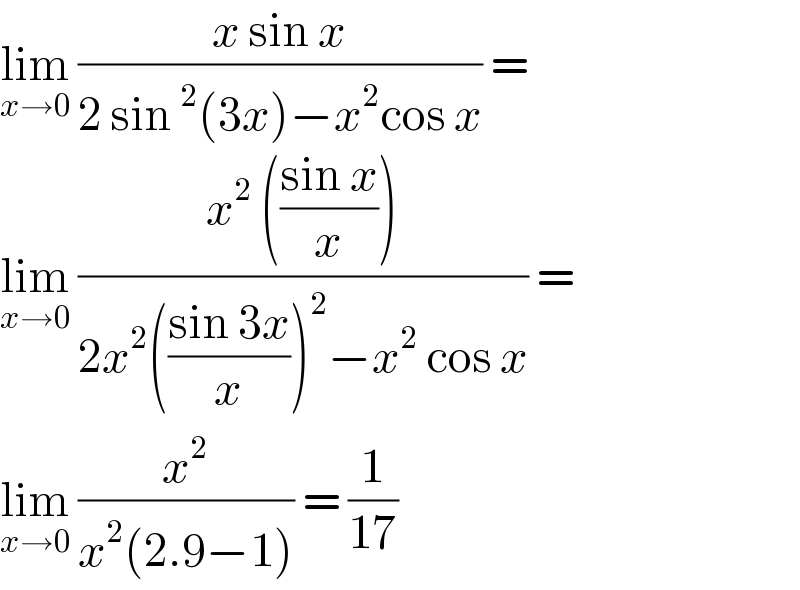 lim_(x→0)  ((x sin x)/(2 sin^2 (3x)−x^2 cos x)) =  lim_(x→0)  ((x^2  (((sin x)/x)))/(2x^2 (((sin 3x)/x))^2 −x^2  cos x)) =  lim_(x→0)  (x^2 /(x^2 (2.9−1))) = (1/(17))  