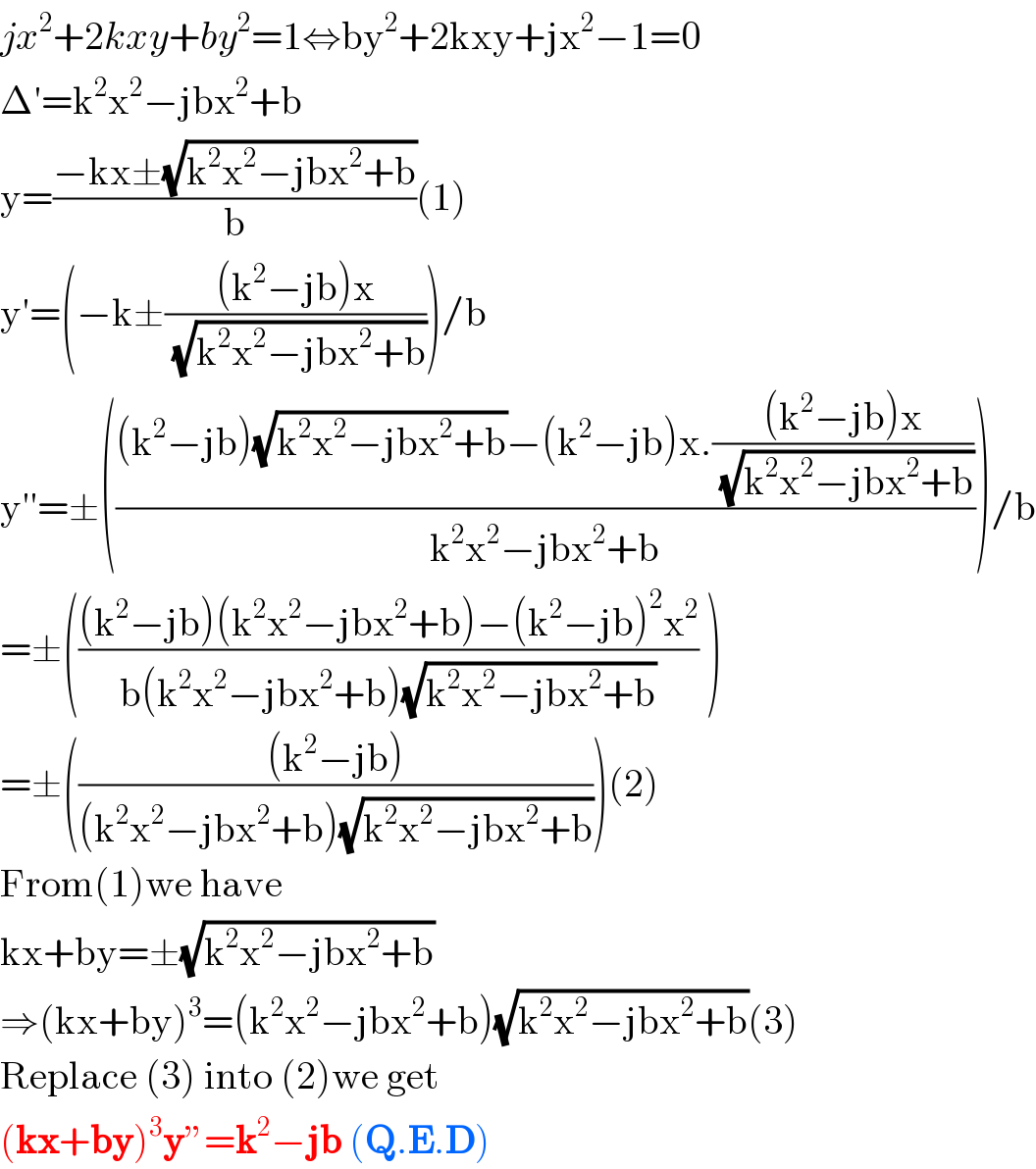 jx^2 +2kxy+by^2 =1⇔by^2 +2kxy+jx^2 −1=0  Δ′=k^2 x^2 −jbx^2 +b  y=((−kx±(√(k^2 x^2 −jbx^2 +b)))/b)(1)  y′=(−k±(((k^2 −jb)x)/( (√(k^2 x^2 −jbx^2 +b)))))/b  y′′=±((((k^2 −jb)(√(k^2 x^2 −jbx^2 +b))−(k^2 −jb)x.(((k^2 −jb)x)/( (√(k^2 x^2 −jbx^2 +b)))))/(k^2 x^2 −jbx^2 +b)))/b  =±((((k^2 −jb)(k^2 x^2 −jbx^2 +b)−(k^2 −jb)^2 x^2 )/(b(k^2 x^2 −jbx^2 +b)(√(k^2 x^2 −jbx^2 +b)))) )    =±((((k^2 −jb))/((k^2 x^2 −jbx^2 +b)(√(k^2 x^2 −jbx^2 +b)))))(2)  From(1)we have   kx+by=±(√(k^2 x^2 −jbx^2 +b))  ⇒(kx+by)^3 =(k^2 x^2 −jbx^2 +b)(√(k^2 x^2 −jbx^2 +b))(3)  Replace (3) into (2)we get  (kx+by)^3 y”=k^2 −jb (Q.E.D)   