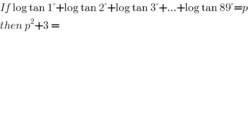 If log tan 1°+log tan 2°+log tan 3°+...+log tan 89°=p  then p^2 +3 =   
