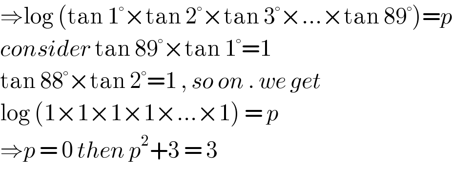 ⇒log (tan 1°×tan 2°×tan 3°×...×tan 89°)=p  consider tan 89°×tan 1°=1  tan 88°×tan 2°=1 , so on . we get   log (1×1×1×1×...×1) = p  ⇒p = 0 then p^2 +3 = 3  