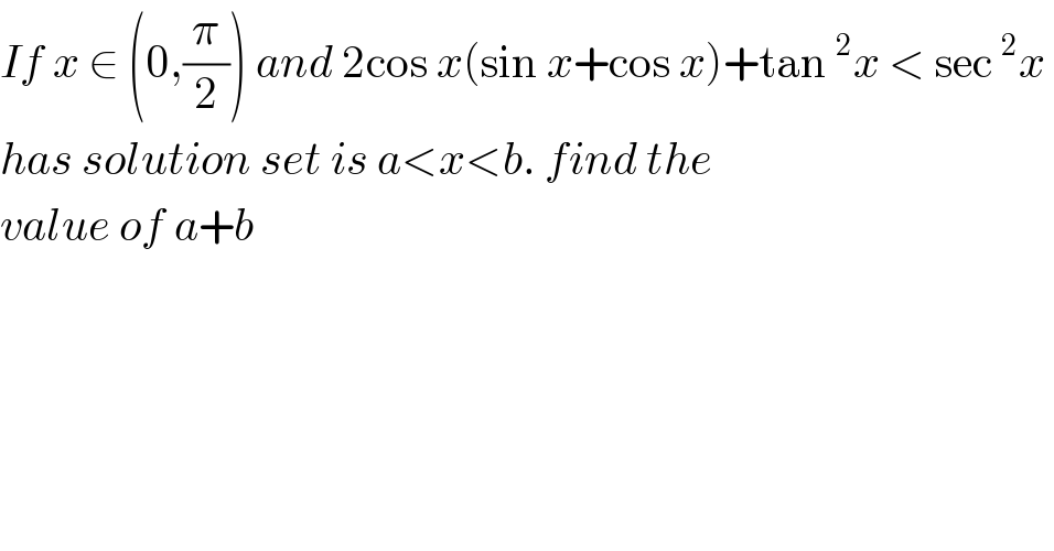 If x ∈ (0,(π/2)) and 2cos x(sin x+cos x)+tan^2 x < sec^2 x   has solution set is a<x<b. find the  value of a+b  