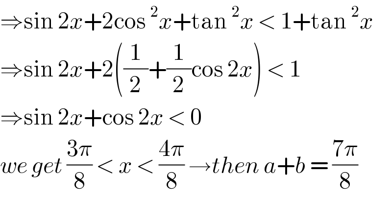 ⇒sin 2x+2cos^2 x+tan^2 x < 1+tan^2 x  ⇒sin 2x+2((1/2)+(1/2)cos 2x) < 1  ⇒sin 2x+cos 2x < 0  we get ((3π)/8) < x < ((4π)/8) →then a+b = ((7π)/8)  