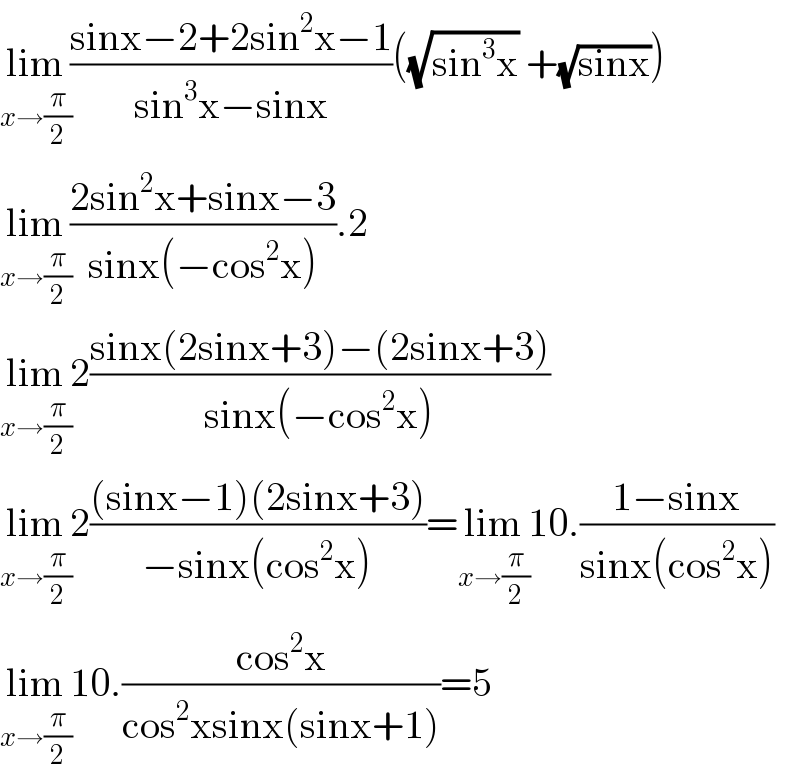 lim_(x→(π/2)) ((sinx−2+2sin^2 x−1)/(sin^3 x−sinx))((√(sin^3 x)) +(√(sinx)))  lim_(x→(π/2)) ((2sin^2 x+sinx−3)/(sinx(−cos^2 x))).2  lim_(x→(π/2)) 2((sinx(2sinx+3)−(2sinx+3))/(sinx(−cos^2 x)))  lim_(x→(π/2)) 2(((sinx−1)(2sinx+3))/(−sinx(cos^2 x)))=lim_(x→(π/2)) 10.((1−sinx)/(sinx(cos^2 x)))  lim_(x→(π/2)) 10.((cos^2 x)/(cos^2 xsinx(sinx+1)))=5  