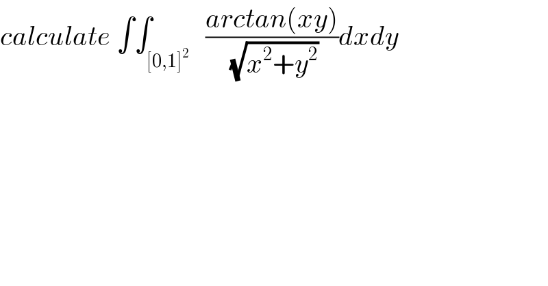 calculate ∫∫_([0,1]^2 )   ((arctan(xy))/( (√(x^2 +y^2 ))))dxdy  