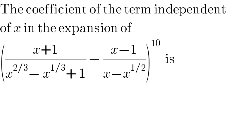 The coefficient of the term independent  of x in the expansion of  (((x+1)/(x^(2/3) − x^(1/3) + 1)) − ((x−1)/(x−x^(1/2) )))^(10)   is  