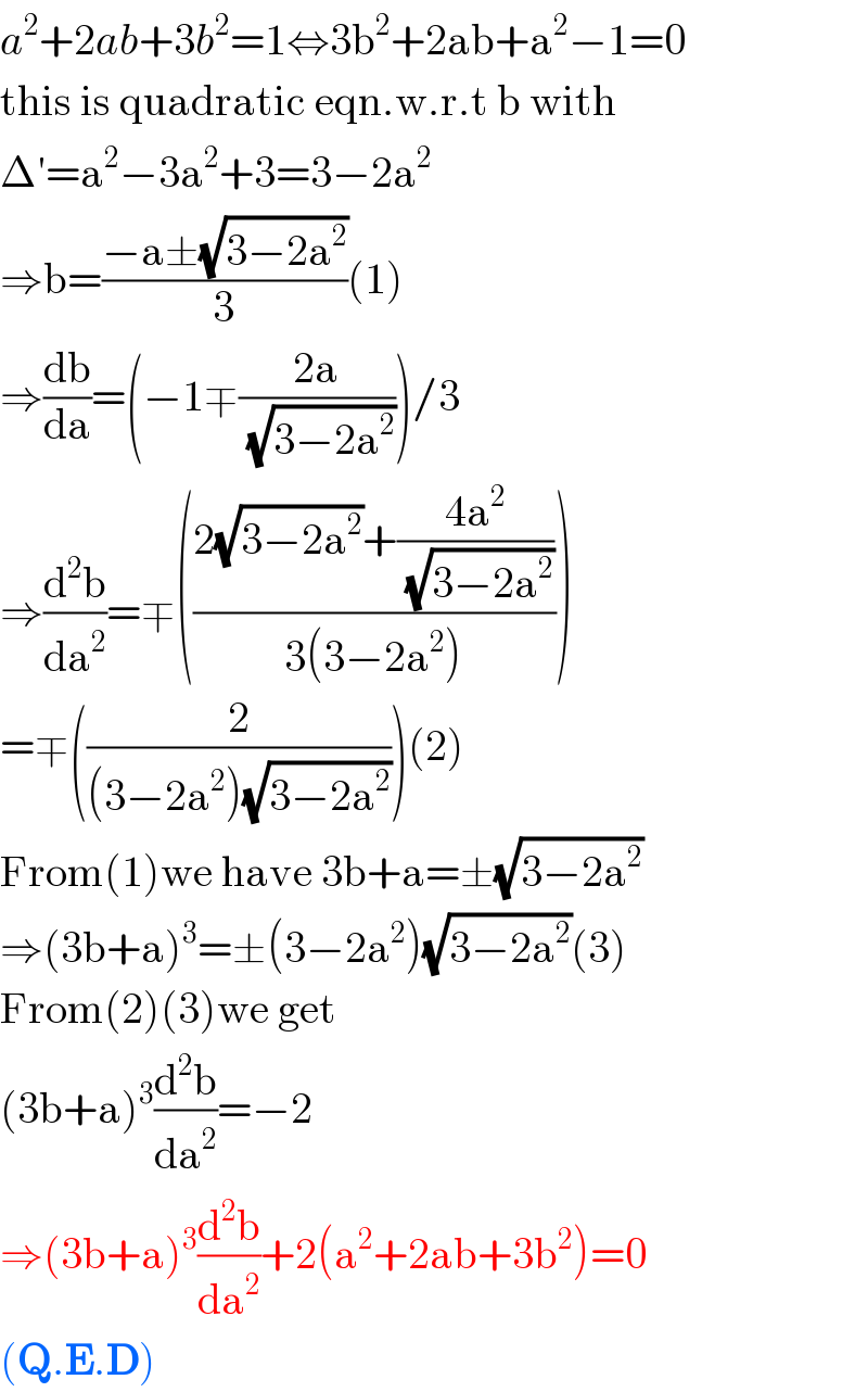 a^2 +2ab+3b^2 =1⇔3b^2 +2ab+a^2 −1=0  this is quadratic eqn.w.r.t b with  Δ′=a^2 −3a^2 +3=3−2a^2   ⇒b=((−a±(√(3−2a^2 )))/3)(1)  ⇒(db/da)=(−1∓((2a)/( (√(3−2a^2 )))))/3  ⇒(d^2 b/da^2 )=∓(((2(√(3−2a^2 ))+((4a^2 )/( (√(3−2a^2 )))))/(3(3−2a^2 ))))  =∓((2/((3−2a^2 )(√(3−2a^2 )))))(2)  From(1)we have 3b+a=±(√(3−2a^2 ))  ⇒(3b+a)^3 =±(3−2a^2 )(√(3−2a^2 ))(3)  From(2)(3)we get  (3b+a)^3 (d^2 b/da^2 )=−2  ⇒(3b+a)^3 (d^2 b/da^2 )+2(a^2 +2ab+3b^2 )=0  (Q.E.D)  