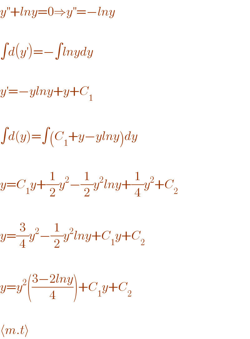 y^(′′) +lny=0⇒y^(′′) =−lny    ∫d(y^′ )=−∫lnydy    y^′ =−ylny+y+C_1     ∫d(y)=∫(C_1 +y−ylny)dy    y=C_1 y+(1/2)y^2 −(1/2)y^2 lny+(1/4)y^2 +C_2     y=(3/4)y^2 −(1/2)y^2 lny+C_1 y+C_2     y=y^2 (((3−2lny)/4))+C_1 y+C_2     ⟨m.t⟩  