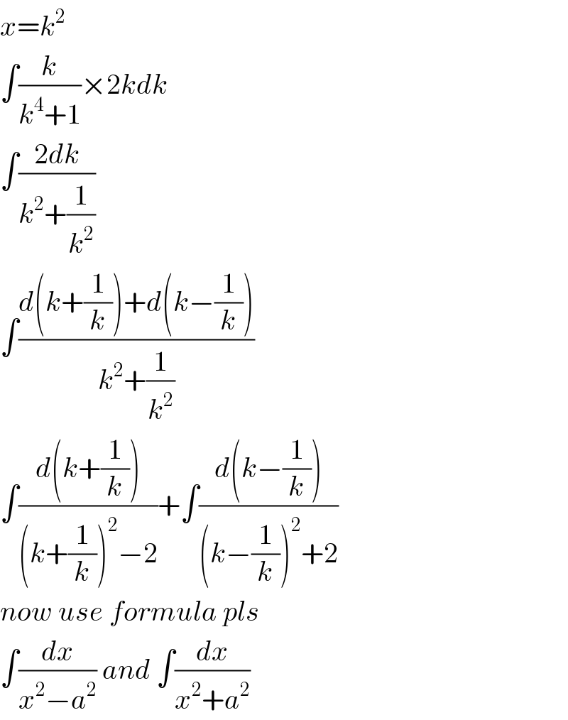 x=k^2   ∫(k/(k^4 +1))×2kdk  ∫((2dk)/(k^2 +(1/k^2 )))  ∫((d(k+(1/k))+d(k−(1/k)))/(k^2 +(1/k^2 )))  ∫((d(k+(1/k)))/((k+(1/k))^2 −2))+∫((d(k−(1/k)))/((k−(1/k))^2 +2))  now use formula pls  ∫(dx/(x^2 −a^2 )) and ∫(dx/(x^2 +a^2 ))  