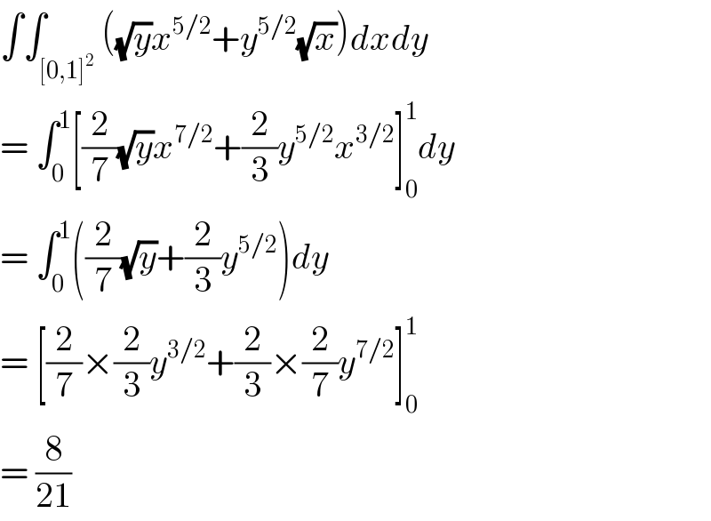 ∫∫_([0,1]^2 ) ((√y)x^(5/2) +y^(5/2) (√x))dxdy  = ∫_0 ^1 [(2/7)(√y)x^(7/2) +(2/3)y^(5/2) x^(3/2) ]_0 ^1 dy  = ∫_0 ^1 ((2/7)(√y)+(2/3)y^(5/2) )dy  = [(2/7)×(2/3)y^(3/2) +(2/3)×(2/7)y^(7/2) ]_0 ^1   = (8/(21))  