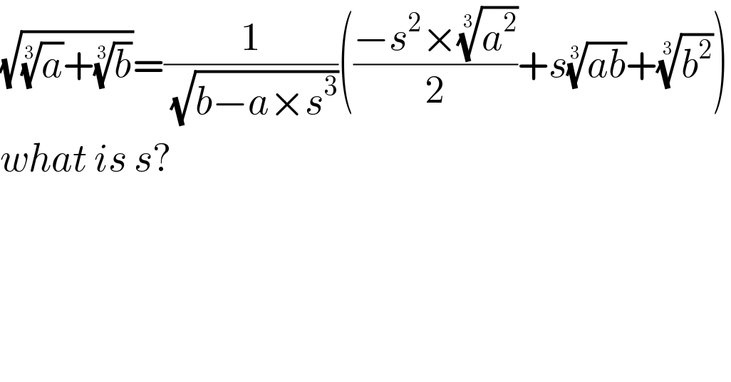 (√((a)^(1/3) +(b)^(1/3) ))=(1/( (√(b−a×s^3 ))))(((−s^2 ×(a^2 )^(1/3) )/2)+s((ab))^(1/3) +(b^2 )^(1/3) )  what is s?  