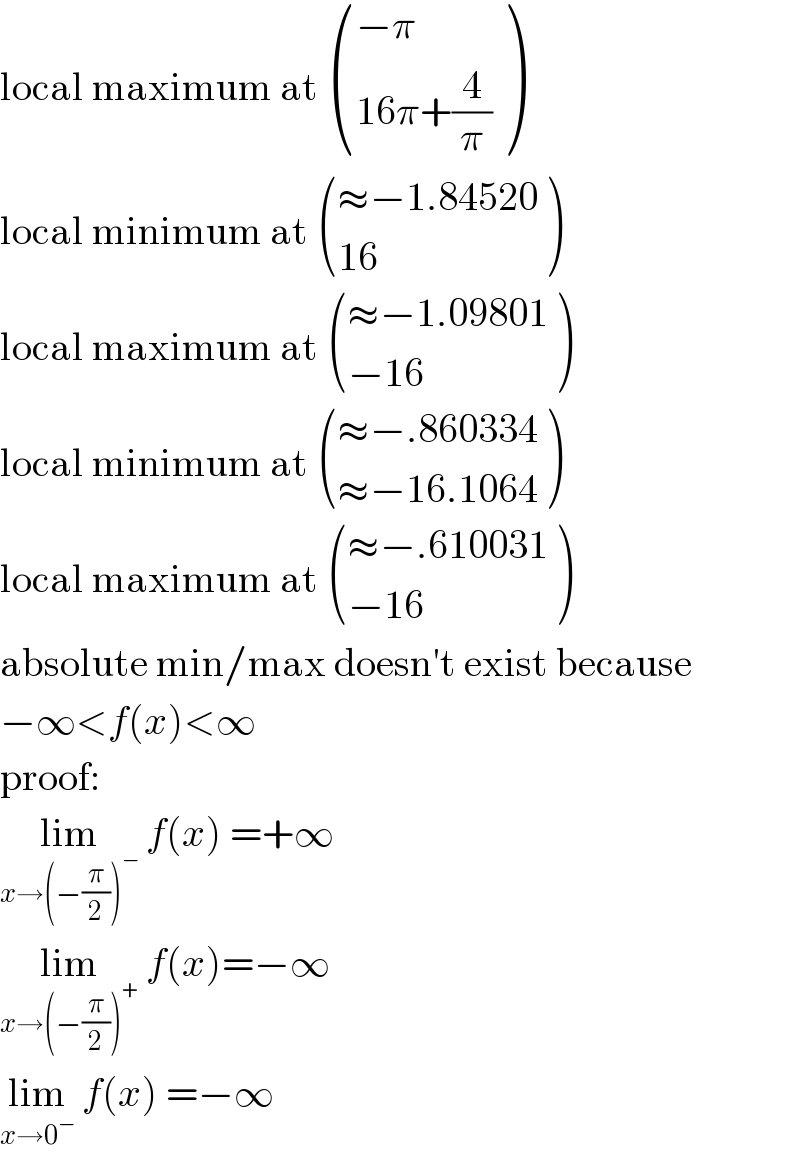 local maximum at  (((−π)),((16π+(4/π))) )  local minimum at  (((≈−1.84520)),((16)) )  local maximum at  (((≈−1.09801)),((−16)) )  local minimum at  (((≈−.860334)),((≈−16.1064)) )  local maximum at  (((≈−.610031)),((−16)) )  absolute min/max doesn′t exist because  −∞<f(x)<∞  proof:  lim_(x→(−(π/2))^− )  f(x) =+∞  lim_(x→(−(π/2))^+ )  f(x)=−∞  lim_(x→0^− )  f(x) =−∞  