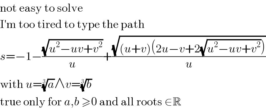 not easy to solve  I′m too tired to type the path  s=−1−((√(u^2 −uv+v^2 ))/u)+((√((u+v)(2u−v+2(√(u^2 −uv+v^2 )))))/u)  with u=(a)^(1/3) ∧v=(b)^(1/3)   true only for a,b ≥0 and all roots ∈R  