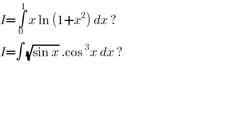 I= ∫_(0 ) ^1  x ln (1+x^2 ) dx ?  I=∫ (√(sin x)) .cos^3 x dx ?  
