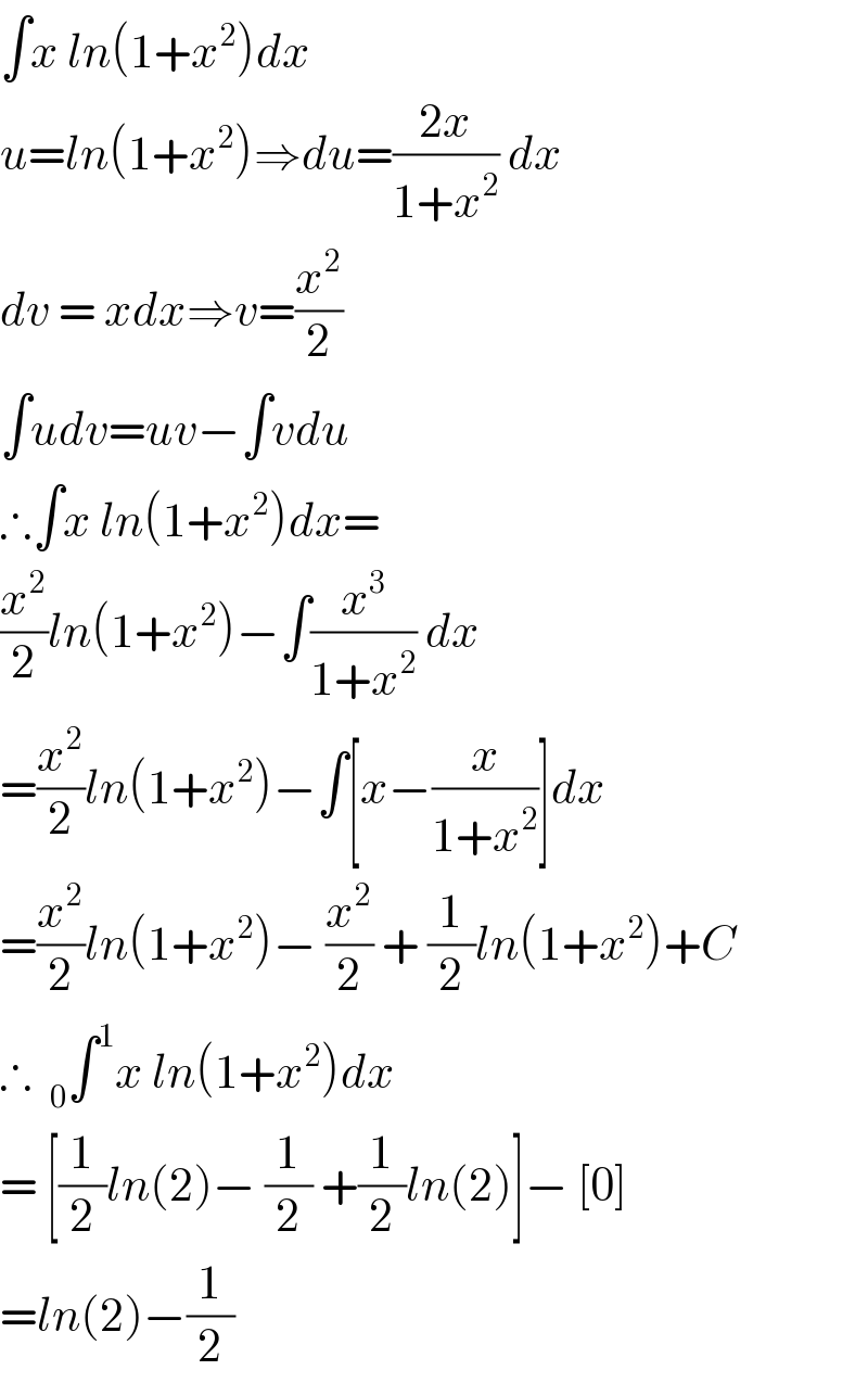 ∫x ln(1+x^2 )dx  u=ln(1+x^2 )⇒du=((2x)/(1+x^2 )) dx  dv = xdx⇒v=(x^2 /2)  ∫udv=uv−∫vdu  ∴∫x ln(1+x^2 )dx=  (x^2 /2)ln(1+x^2 )−∫(x^3 /(1+x^2 )) dx  =(x^2 /2)ln(1+x^2 )−∫[x−(x/(1+x^2 ))]dx  =(x^2 /2)ln(1+x^2 )− (x^2 /2) + (1/2)ln(1+x^2 )+C  ∴  _0 ∫^1 x ln(1+x^2 )dx  = [(1/2)ln(2)− (1/2) +(1/2)ln(2)]− [0]  =ln(2)−(1/2)  