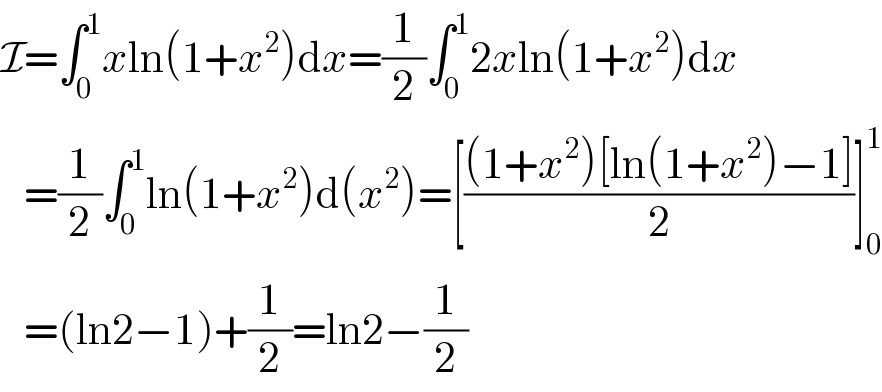 I=∫_0 ^1 xln(1+x^2 )dx=(1/2)∫_0 ^1 2xln(1+x^2 )dx     =(1/2)∫_0 ^1 ln(1+x^2 )d(x^2 )=[(((1+x^2 )[ln(1+x^2 )−1])/2)]_0 ^1      =(ln2−1)+(1/2)=ln2−(1/2)  