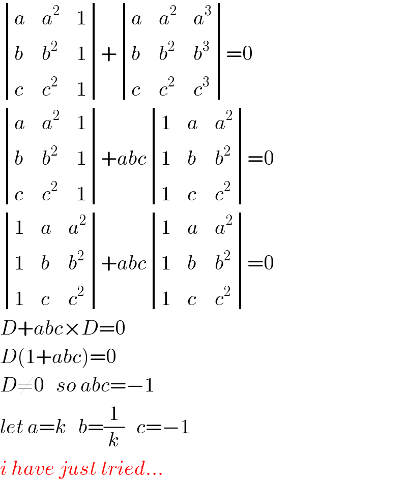  determinant ((a,a^2 ,1),(b,b^2 ,1),(c,c^2 ,1))+ determinant ((a,a^2 ,a^3 ),(b,b^2 ,b^3 ),(c,c^2 ,c^3 ))=0   determinant ((a,a^2 ,1),(b,b^2 ,1),(c,c^2 ,1))+abc determinant ((1,a,a^2 ),(1,b,b^2 ),(1,c,c^2 ))=0   determinant ((1,a,a^2 ),(1,b,b^2 ),(1,c,c^2 ))+abc determinant ((1,a,a^2 ),(1,b,b^2 ),(1,c,c^2 ))=0  D+abc×D=0  D(1+abc)=0  D≠0   so abc=−1  let a=k   b=(1/k)   c=−1  i have just tried...  