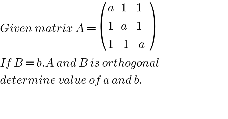 Given matrix A =  (((a   1    1)),((1   a    1)),((1    1    a)) )   If B = b.A and B is orthogonal   determine value of a and b.  