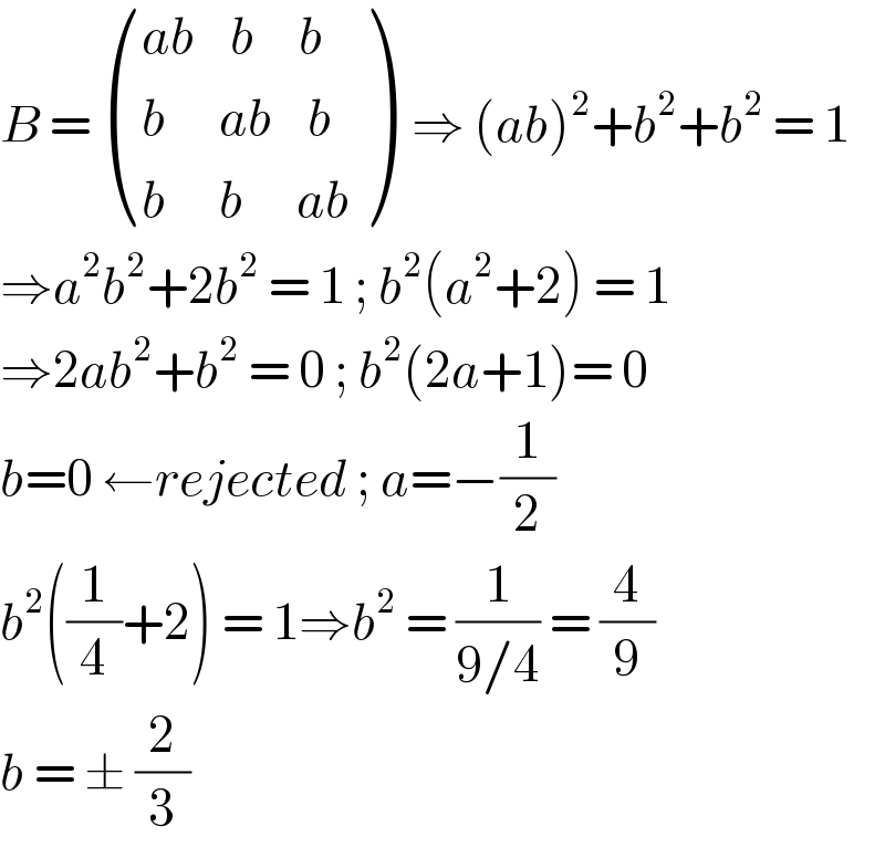 B =  (((ab    b     b)),((b      ab    b)),((b      b      ab)) )  ⇒ (ab)^2 +b^2 +b^2  = 1  ⇒a^2 b^2 +2b^2  = 1 ; b^2 (a^2 +2) = 1  ⇒2ab^2 +b^2  = 0 ; b^2 (2a+1)= 0  b=0 ←rejected ; a=−(1/2)  b^2 ((1/4)+2) = 1⇒b^2  = (1/(9/4)) = (4/9)  b = ± (2/3)  