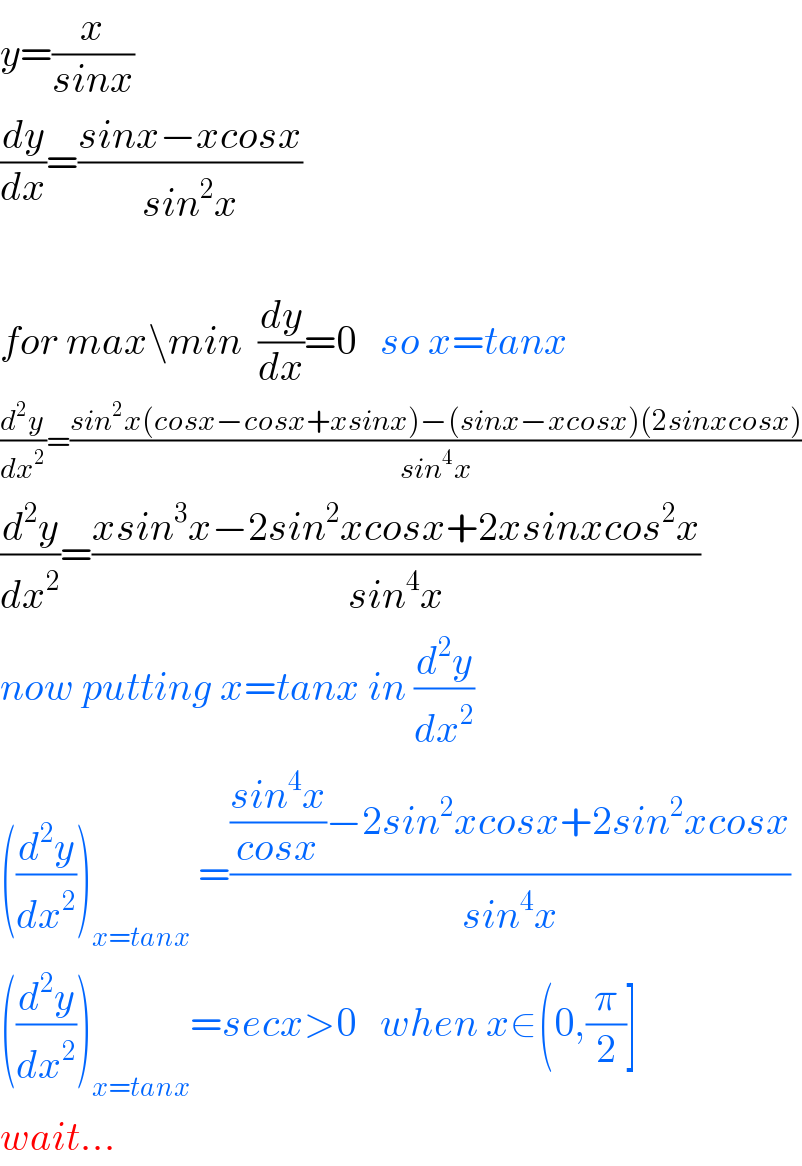 y=(x/(sinx))  (dy/dx)=((sinx−xcosx)/(sin^2 x))    for max\min  (dy/dx)=0   so x=tanx  (d^2 y/dx^2 )=((sin^2 x(cosx−cosx+xsinx)−(sinx−xcosx)(2sinxcosx))/(sin^4 x))  (d^2 y/dx^2 )=((xsin^3 x−2sin^2 xcosx+2xsinxcos^2 x)/(sin^4 x))  now putting x=tanx in (d^2 y/dx^2 )  ((d^2 y/dx^2 ))_(x=tanx)  =((((sin^4 x)/(cosx))−2sin^2 xcosx+2sin^2 xcosx)/(sin^4 x))  ((d^2 y/dx^2 ))_(x=tanx) =secx>0   when x∈(0,(π/2)]  wait...  