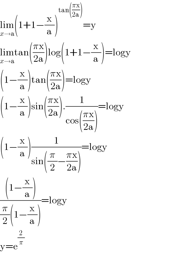 lim_(x→a) (1+1−(x/a))^(tan(((πx)/(2a)))) =y  lim_(x→a) tan(((πx)/(2a)))log(1+1−(x/a))=logy  (1−(x/a))tan(((πx)/(2a)))=logy  (1−(x/a))sin(((πx)/(2a))).(1/(cos(((πx)/(2a)))))=logy  (1−(x/a))(1/(sin((π/2)−((πx)/(2a)))))=logy  (((1−(x/a)))/((π/2)(1−(x/a))))=logy  y=e^(2/π)     