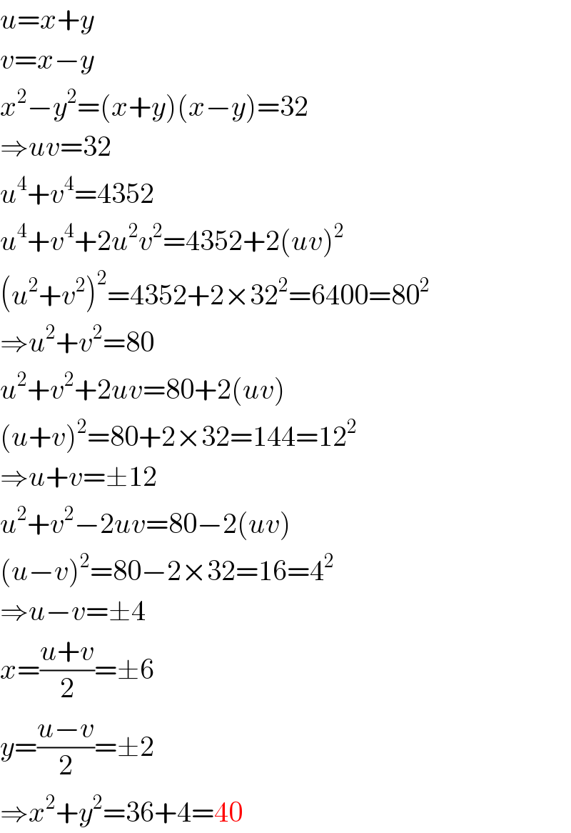 u=x+y  v=x−y  x^2 −y^2 =(x+y)(x−y)=32  ⇒uv=32  u^4 +v^4 =4352  u^4 +v^4 +2u^2 v^2 =4352+2(uv)^2   (u^2 +v^2 )^2 =4352+2×32^2 =6400=80^2   ⇒u^2 +v^2 =80  u^2 +v^2 +2uv=80+2(uv)  (u+v)^2 =80+2×32=144=12^2   ⇒u+v=±12  u^2 +v^2 −2uv=80−2(uv)  (u−v)^2 =80−2×32=16=4^2   ⇒u−v=±4  x=((u+v)/2)=±6  y=((u−v)/2)=±2  ⇒x^2 +y^2 =36+4=40  
