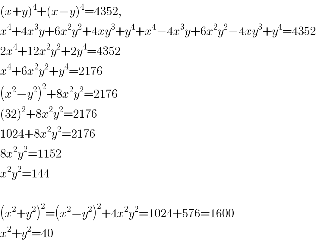 (x+y)^4 +(x−y)^4 =4352,   x^4 +4x^3 y+6x^2 y^2 +4xy^3 +y^4 +x^4 −4x^3 y+6x^2 y^2 −4xy^3 +y^4 =4352  2x^4 +12x^2 y^2 +2y^4 =4352  x^4 +6x^2 y^2 +y^4 =2176  (x^2 −y^2 )^2 +8x^2 y^2 =2176  (32)^2 +8x^2 y^2 =2176  1024+8x^2 y^2 =2176  8x^2 y^2 =1152  x^2 y^2 =144    (x^2 +y^2 )^2 =(x^2 −y^2 )^2 +4x^2 y^2 =1024+576=1600  x^2 +y^2 =40  