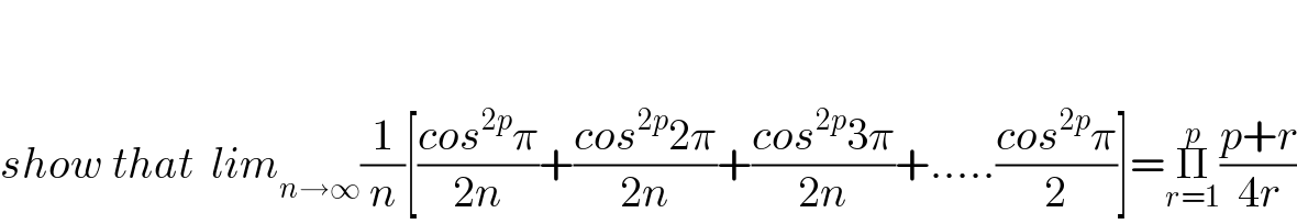     show that  lim_(n→∞) (1/n)[((cos^(2p) π)/(2n))+((cos^(2p) 2π)/(2n))+((cos^(2p) 3π)/(2n))+.....((cos^(2p) π)/2)]=Π_(r=1) ^p ((p+r)/(4r))  